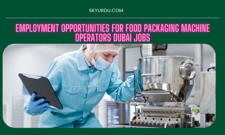 EMPLOYMENT OPPORTUNITES FOR FOOD PACKAGING MACHINCE OPERATORS DUBAI JOBS