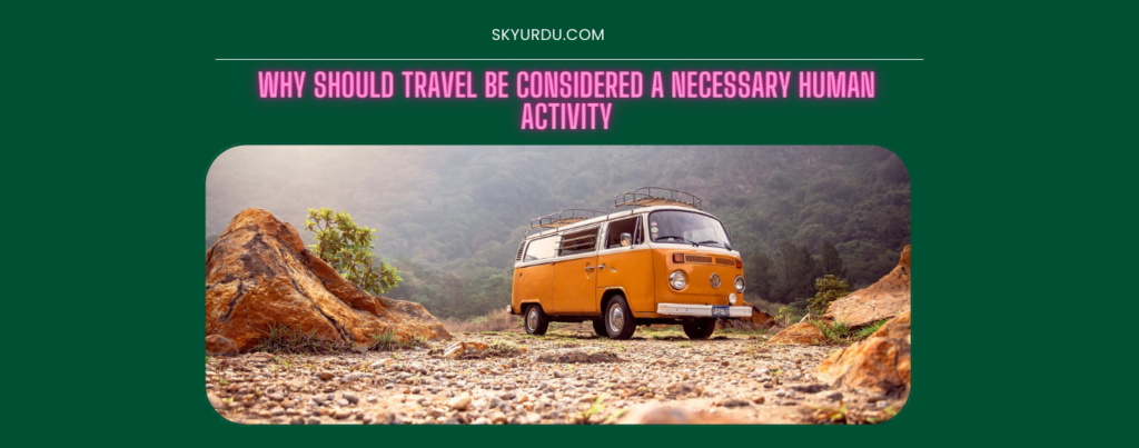 WHY SHOULD TRAVEL BE CONSIDERED A NECESSARY HUMAN ACTIVITY