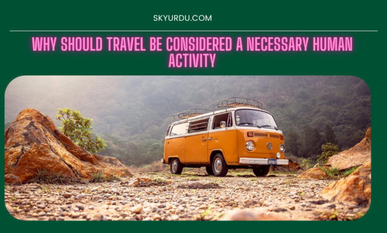 WHY SHOULD TRAVEL BE CONSIDERED A NECESSARY HUMAN ACTIVITY